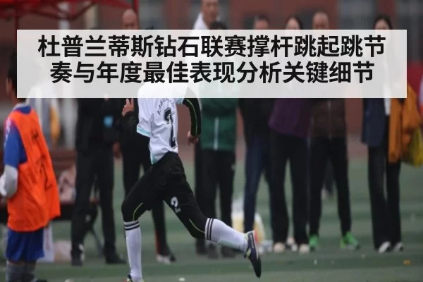 杜普兰蒂斯钻石联赛撑杆跳起跳节奏与年度最佳表现分析关键细节 | DotA