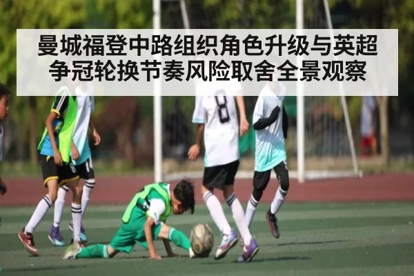 曼城福登中路组织角色升级与英超争冠轮换节奏风险取舍全景观察 | DotA